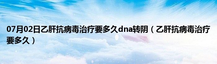 07月02日乙肝抗病毒治疗要多久dna转阴（乙肝抗病毒治疗要多久）