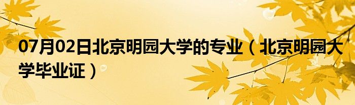 07月02日北京明园大学的专业（北京明园大学毕业证）