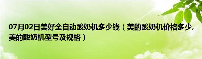 07月02日美好全自动酸奶机多少钱（美的酸奶机价格多少,美的酸奶机型号及规格）