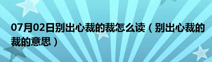 07月02日别出心裁的裁怎么读（别出心裁的裁的意思）