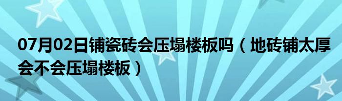 07月02日铺瓷砖会压塌楼板吗（地砖铺太厚会不会压塌楼板）