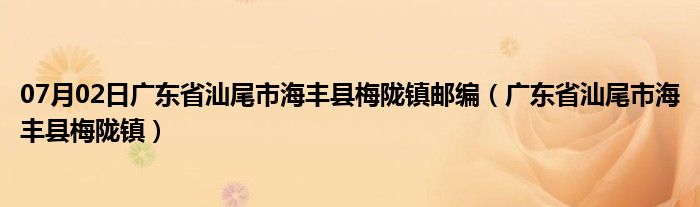 07月02日广东省汕尾市海丰县梅陇镇邮编（广东省汕尾市海丰县梅陇镇）