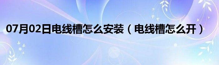 07月02日电线槽怎么安装（电线槽怎么开）