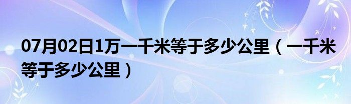 07月02日1万一千米等于多少公里（一千米等于多少公里）