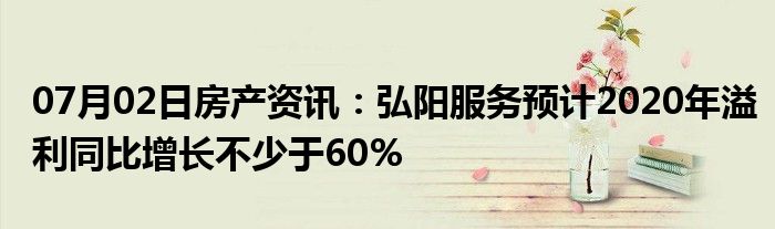 07月02日房产资讯：弘阳服务预计2020年溢利同比增长不少于60%