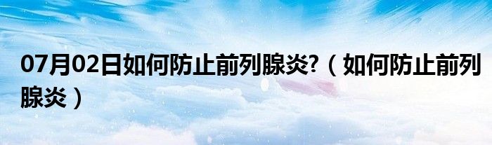 07月02日如何防止前列腺炎?（如何防止前列腺炎）