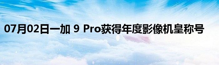 07月02日一加 9 Pro获得年度影像机皇称号