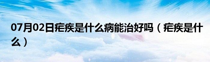 07月02日疟疾是什么病能治好吗（疟疾是什么）