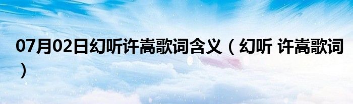 07月02日幻听许嵩歌词含义（幻听 许嵩歌词）