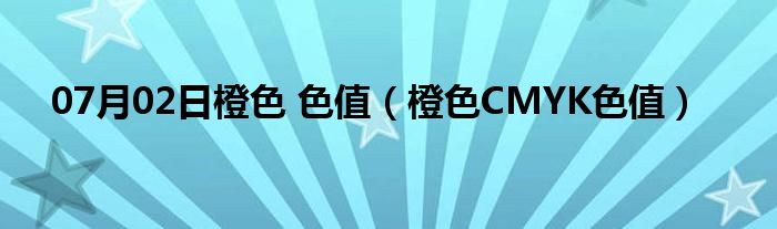 07月02日橙色 色值（橙色CMYK色值）