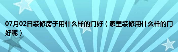 07月02日装修房子用什么样的门好（家里装修用什么样的门好呢）