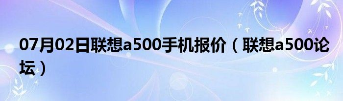 07月02日联想a500手机报价（联想a500论坛）