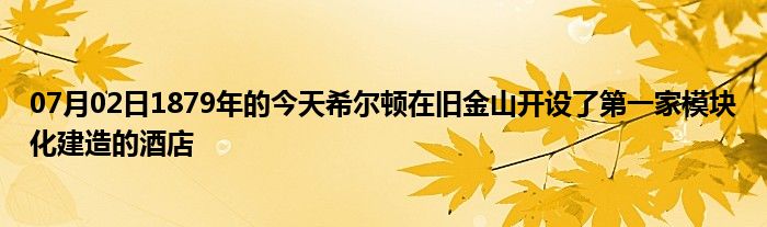 07月02日1879年的今天希尔顿在旧金山开设了第一家模块化建造的酒店