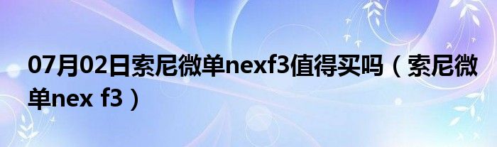 07月02日索尼微单nexf3值得买吗（索尼微单nex f3）