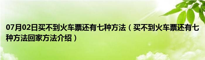 07月02日买不到火车票还有七种方法（买不到火车票还有七种方法回家方法介绍）