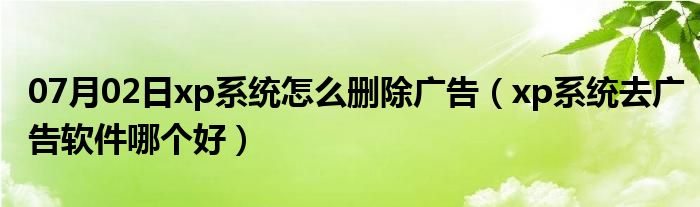 07月02日xp系统怎么删除广告（xp系统去广告软件哪个好）