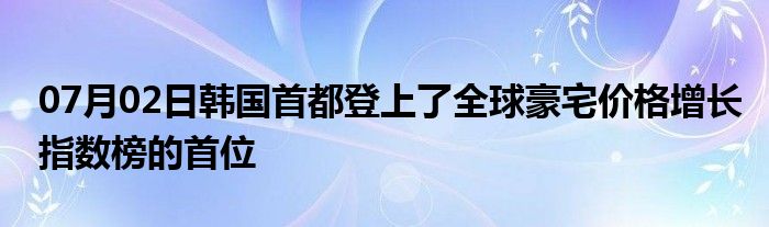 07月02日韩国首都登上了全球豪宅价格增长指数榜的首位