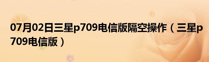 07月02日三星p709电信版隔空操作（三星p709电信版）