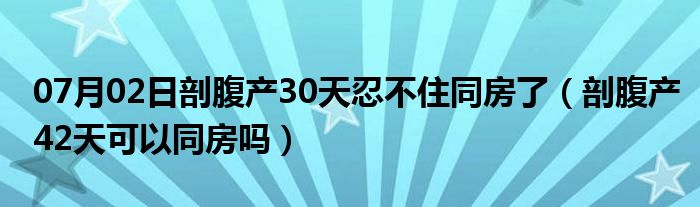 07月02日剖腹产30天忍不住同房了（剖腹产42天可以同房吗）