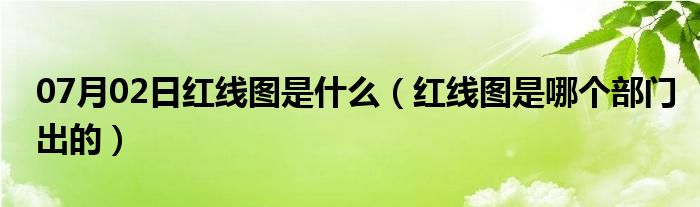 07月02日红线图是什么（红线图是哪个部门出的）