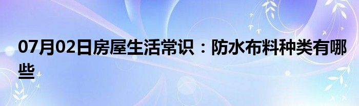 07月02日房屋生活常识：防水布料种类有哪些