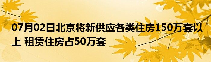 07月02日北京将新供应各类住房150万套以上 租赁住房占50万套