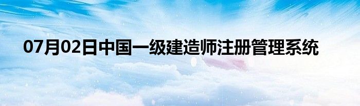 07月02日中国一级建造师注册管理系统