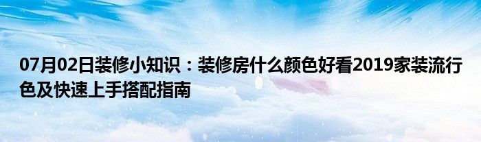 07月02日装修小知识：装修房什么颜色好看2019家装流行色及快速上手搭配指南