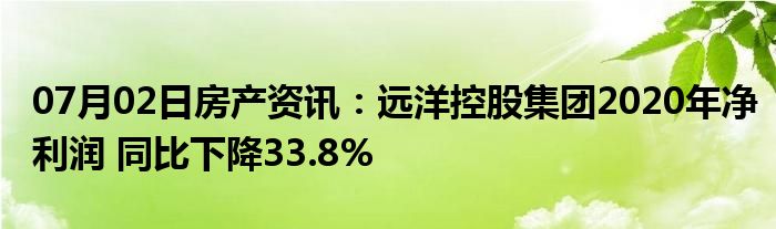 07月02日房产资讯：远洋控股集团2020年净利润 同比下降33.8%