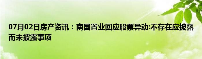 07月02日房产资讯：南国置业回应股票异动:不存在应披露而未披露事项