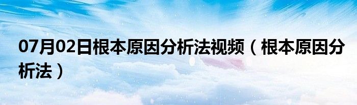 07月02日根本原因分析法视频（根本原因分析法）