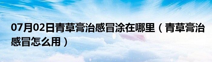 07月02日青草膏治感冒涂在哪里（青草膏治感冒怎么用）