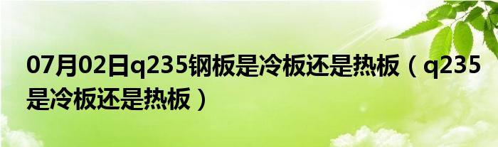 07月02日q235钢板是冷板还是热板（q235是冷板还是热板）