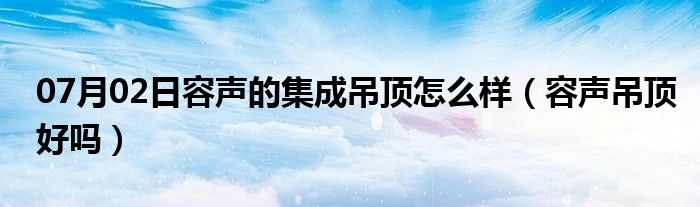 07月02日容声的集成吊顶怎么样（容声吊顶好吗）