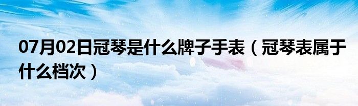 07月02日冠琴是什么牌子手表（冠琴表属于什么档次）