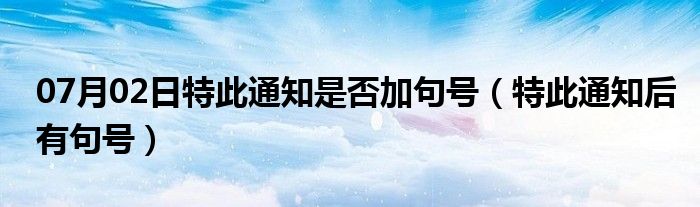 07月02日特此通知是否加句号（特此通知后有句号）