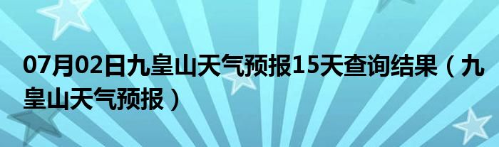 07月02日九皇山天气预报15天查询结果（九皇山天气预报）