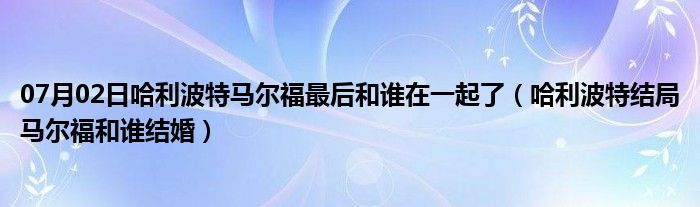 07月02日哈利波特马尔福最后和谁在一起了（哈利波特结局马尔福和谁结婚）