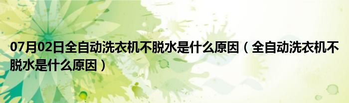 07月02日全自动洗衣机不脱水是什么原因（全自动洗衣机不脱水是什么原因）