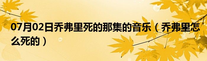 07月02日乔弗里死的那集的音乐（乔弗里怎么死的）