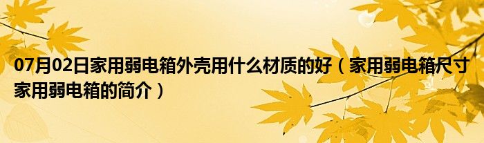 07月02日家用弱电箱外壳用什么材质的好（家用弱电箱尺寸家用弱电箱的简介）