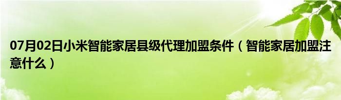 07月02日小米智能家居县级代理加盟条件（智能家居加盟注意什么）