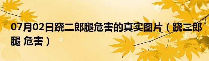 07月02日跷二郎腿危害的真实图片（跷二郎腿 危害）