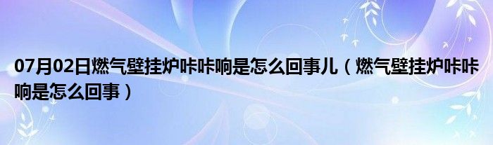 07月02日燃气壁挂炉咔咔响是怎么回事儿（燃气壁挂炉咔咔响是怎么回事）