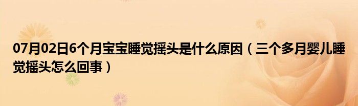 07月02日6个月宝宝睡觉摇头是什么原因（三个多月婴儿睡觉摇头怎么回事）