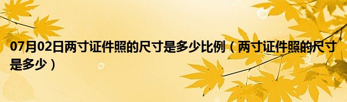 07月02日两寸证件照的尺寸是多少比例（两寸证件照的尺寸是多少）