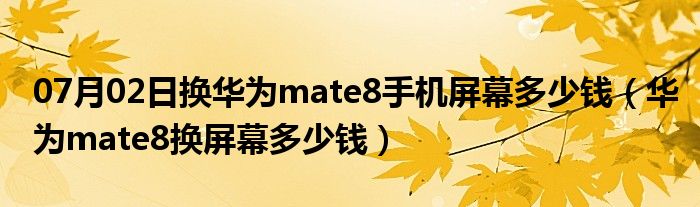 07月02日换华为mate8手机屏幕多少钱（华为mate8换屏幕多少钱）