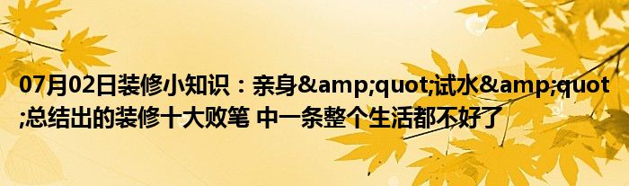 07月02日装修小知识：亲身&quot;试水&quot;总结出的装修十大败笔 中一条整个生活都不好了