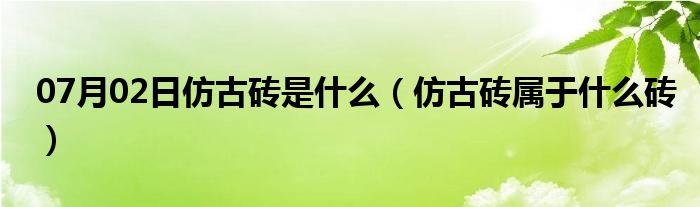 07月02日仿古砖是什么（仿古砖属于什么砖）