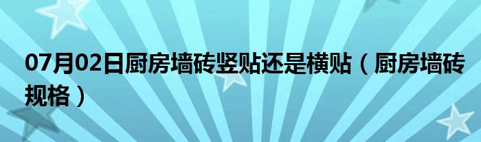 07月02日厨房墙砖竖贴还是横贴（厨房墙砖规格）